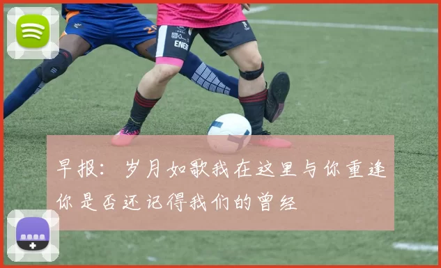 早报：岁月如歌我在这里与你重逢你是否还记得我们的曾经