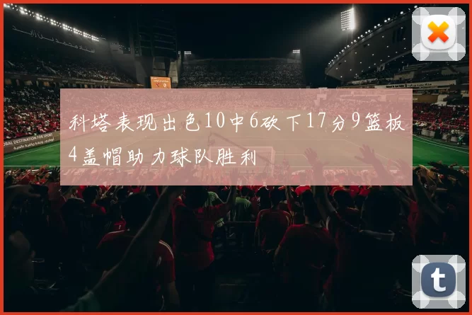 科塔表现出色10中6砍下17分9篮板4盖帽助力球队胜利